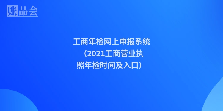 工商年检网上申报系统（2021工商营业执照年检时间及入口）