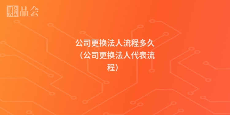 公司更换法人流程多久（公司更换法人代表流程）