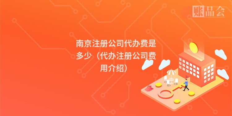 南京注册公司代办费是多少（代办注册公司费用介绍）