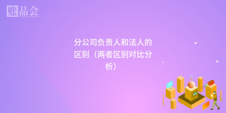分公司负责人和法人的区别（两者区别对比分析）