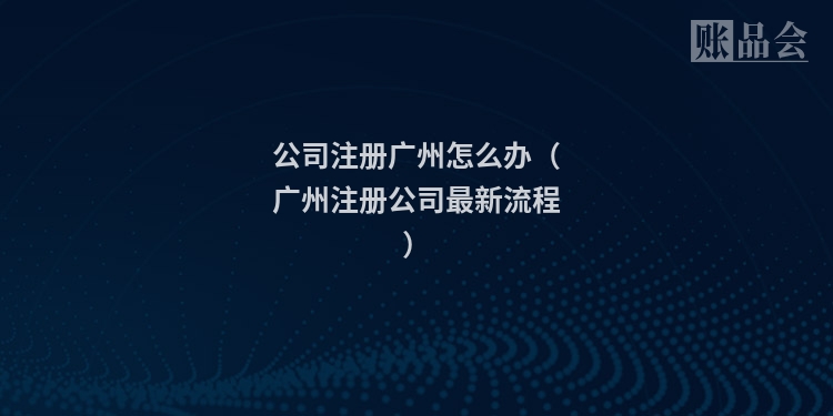 公司注册广州怎么办(广州注册公司最新流程)
