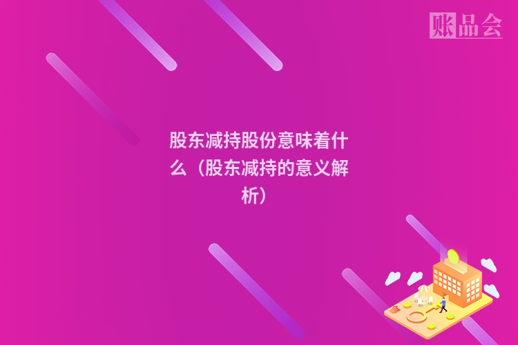 股东减持股份意味着什么（股东减持的意义解析）