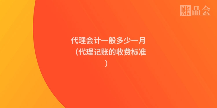 代理会计一般多少一月（代理记账的收费标准）