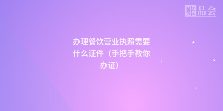办理餐饮营业执照需要什么证件（手把手教你办证）