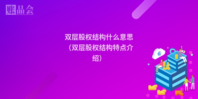 双层股权结构什么意思（双层股权结构特点介绍）