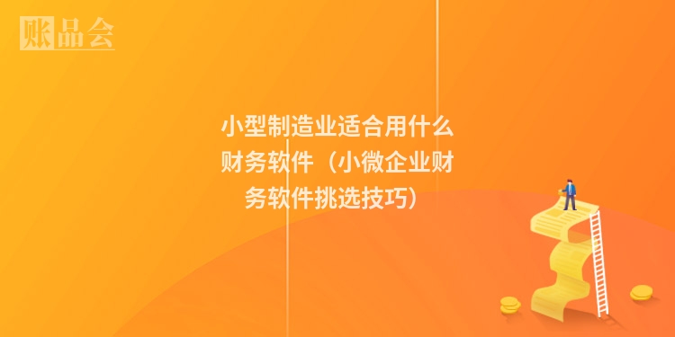 小型制造业适合用什么财务软件（小微企业财务软件挑选技巧）