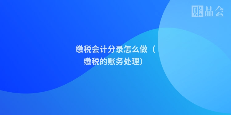 缴税会计分录怎么做（缴税的账务处理）