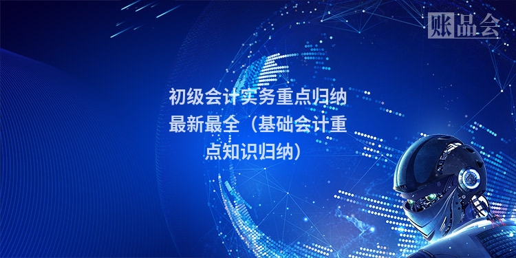 初级会计实务重点归纳最新最全（基础会计重点知识归纳）