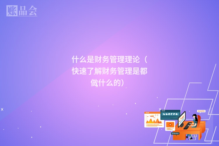 什么是财务管理理论（快速了解财务管理是都做什么的）