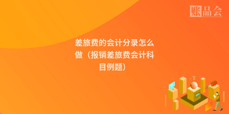 差旅费的会计分录怎么做(报销差旅费会计科目例题)