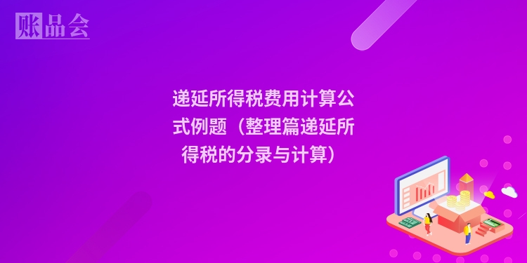 递延所得税费用计算公式例题（整理篇递延所得税的分录与计算）