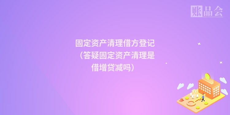 固定资产清理借方登记（答疑固定资产清理是借增贷减吗）