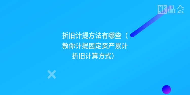 折旧计提方法有哪些（教你计提固定资产累计折旧计算方式）