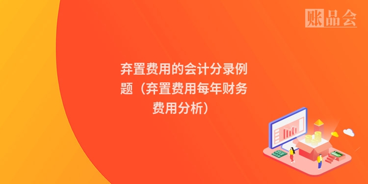 弃置费用的会计分录例题（弃置费用每年财务费用分析）