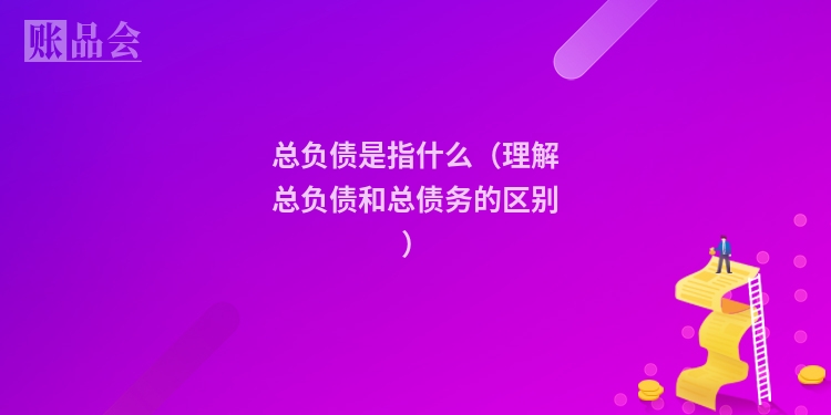 总负债是指什么（理解总负债和总债务的区别）