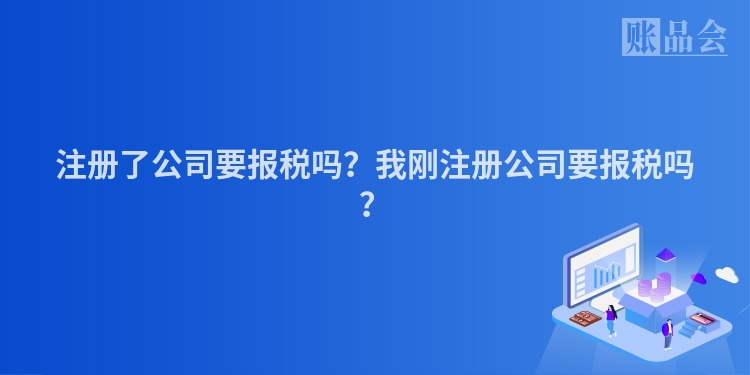 注册了公司要报税吗？我刚注册公司要报税吗？