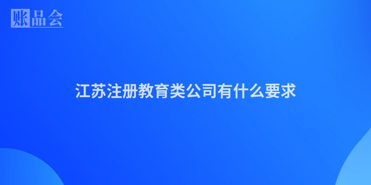 江苏注册教育类公司有什么要求