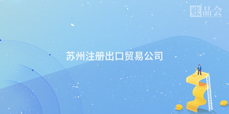 苏州注册出口贸易公司