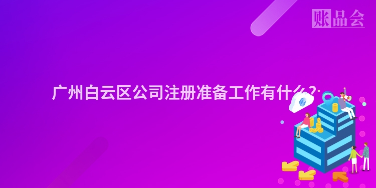 广州白云区公司注册准备工作有什么？