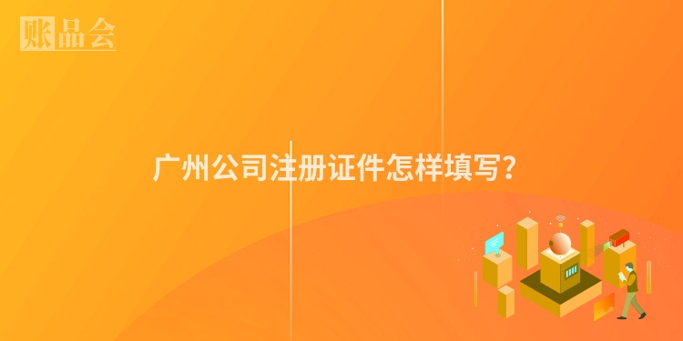 广州公司注册证件怎样填写？