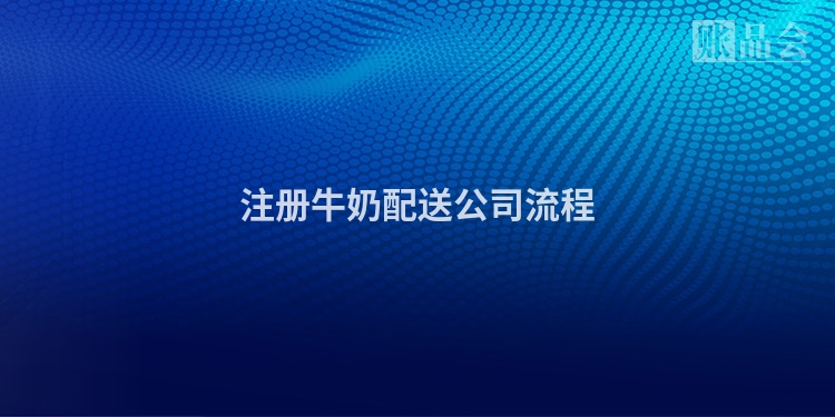 注册牛奶配送公司流程