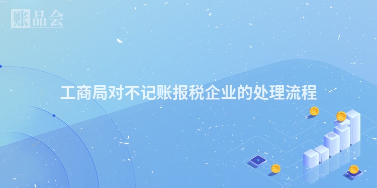 工商局对不记账报税企业的处理流程