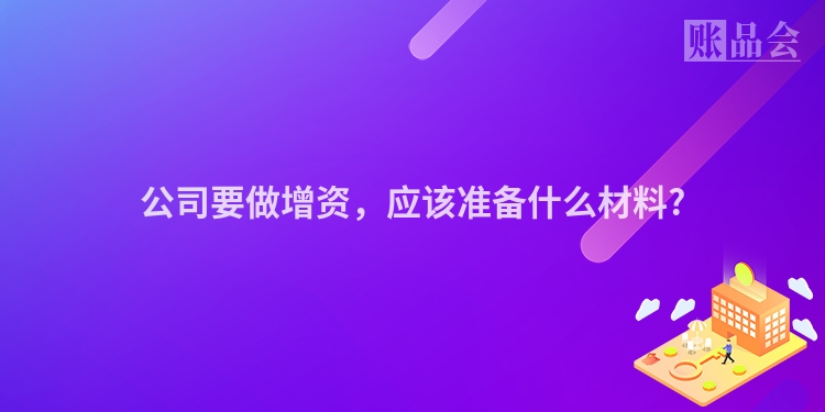 公司要做增资，应该准备什么材料?