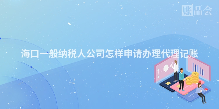 海口一般纳税人公司怎样申请办理代理记账