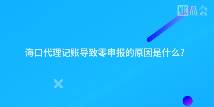 海口代理记账导致零申报的原因是什么?