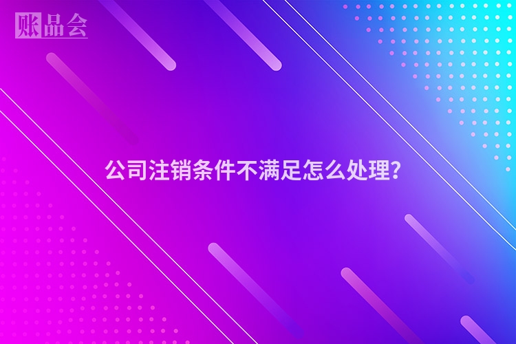公司注销条件不满足怎么处理?