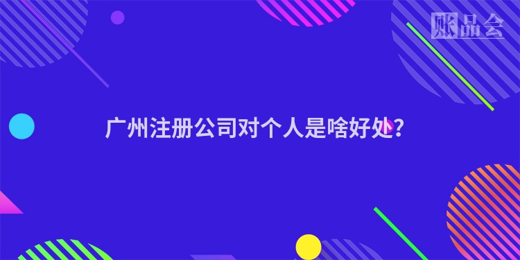 广州注册公司对个人是啥好处？