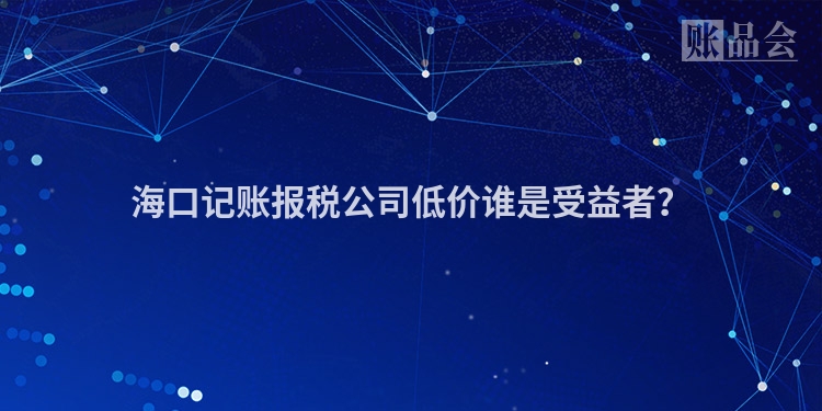 海口记账报税公司低价谁是受益者?