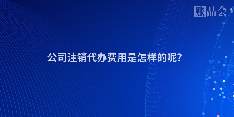 公司注销代办费用是怎样的呢?
