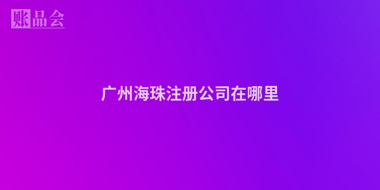 广州海珠注册公司在哪里