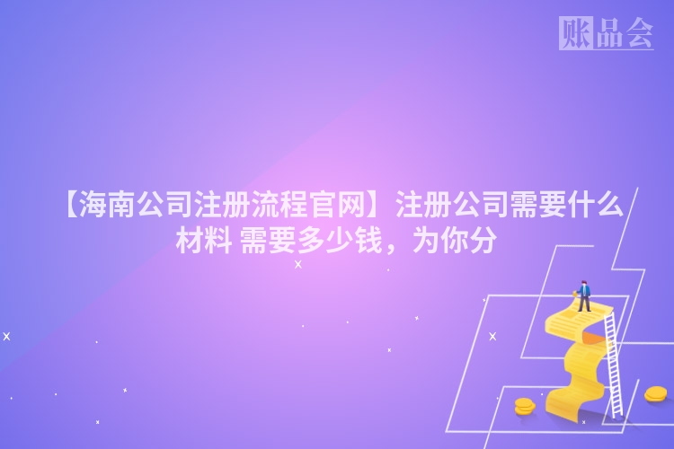 【海南公司注册流程官网】注册公司需要什么材料 需要多少钱,为你分