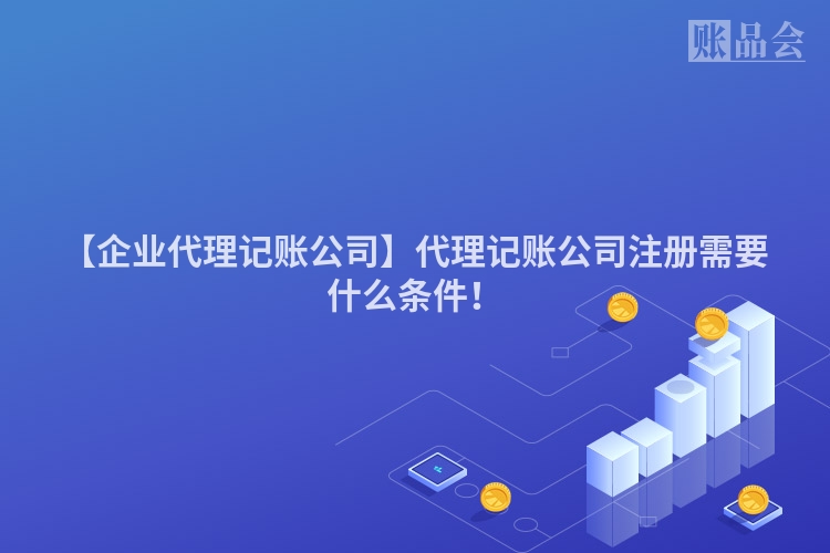 【企业代理记账公司】代理记账公司注册需要什么条件！