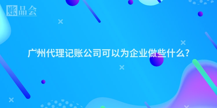广州代理记账公司可以为企业做些什么?