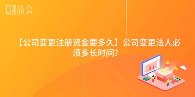 【公司变更注册资金要多久】公司变更法人必须多长时间?