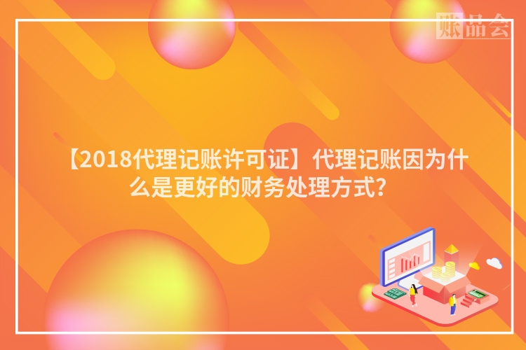 【2018代理记账许可证】代理记账因为什么是更好的财务处理方式？