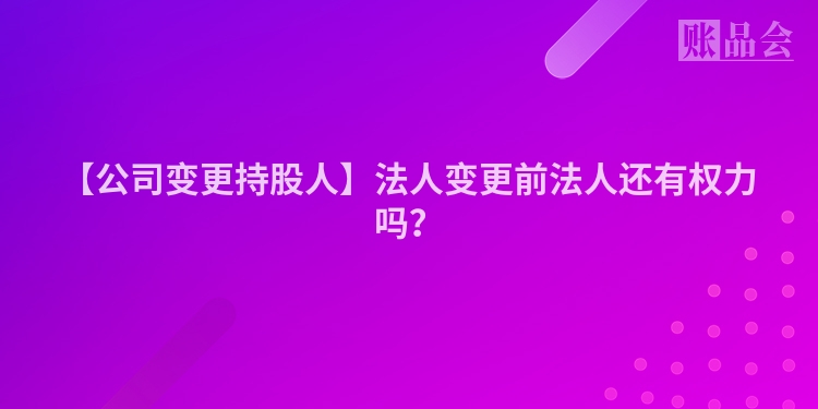【公司变更持股人】法人变更前法人还有权力吗?