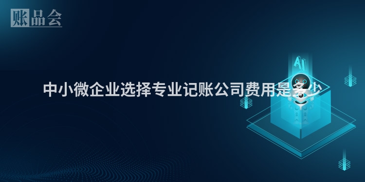 中小微企业选择专业记账公司费用是多少