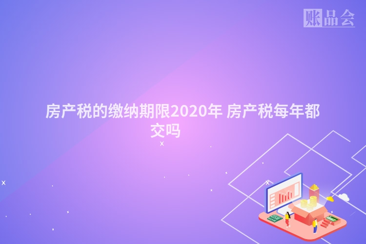 房产税的缴纳期限2020年 房产税每年都交吗