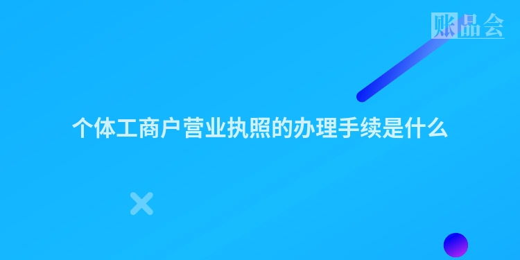 个体工商户营业执照的办理手续是什么