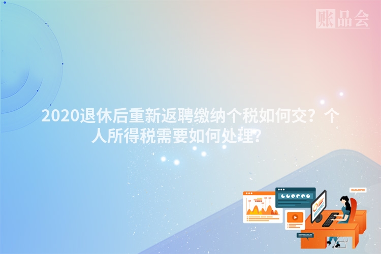 2020退休后重新返聘缴纳个税如何交？个人所得税需要如何处理？ 　