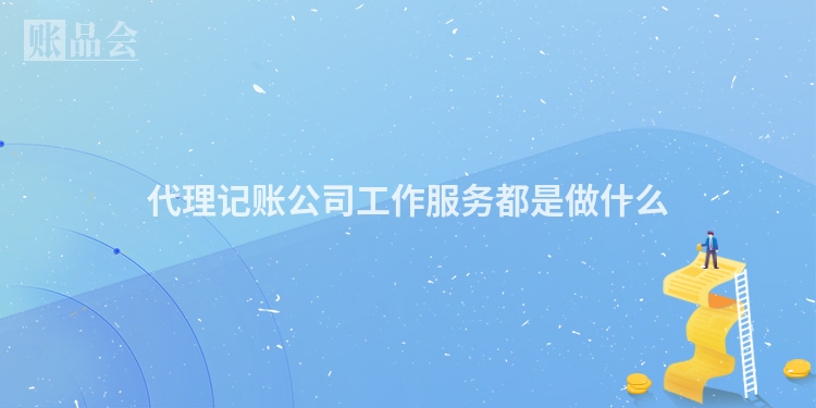 代理记账公司工作服务都是做什么
