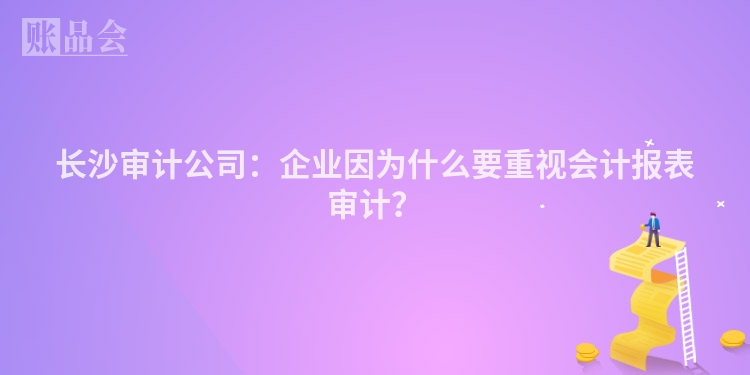 长沙审计公司:企业因为什么要重视会计报表审计?